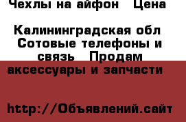 Чехлы на айфон › Цена ­ 150-200 - Калининградская обл. Сотовые телефоны и связь » Продам аксессуары и запчасти   